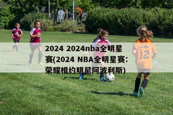 2024 2024nba全明星赛(2024 NBA全明星赛：荣耀相约明尼阿波利斯)
