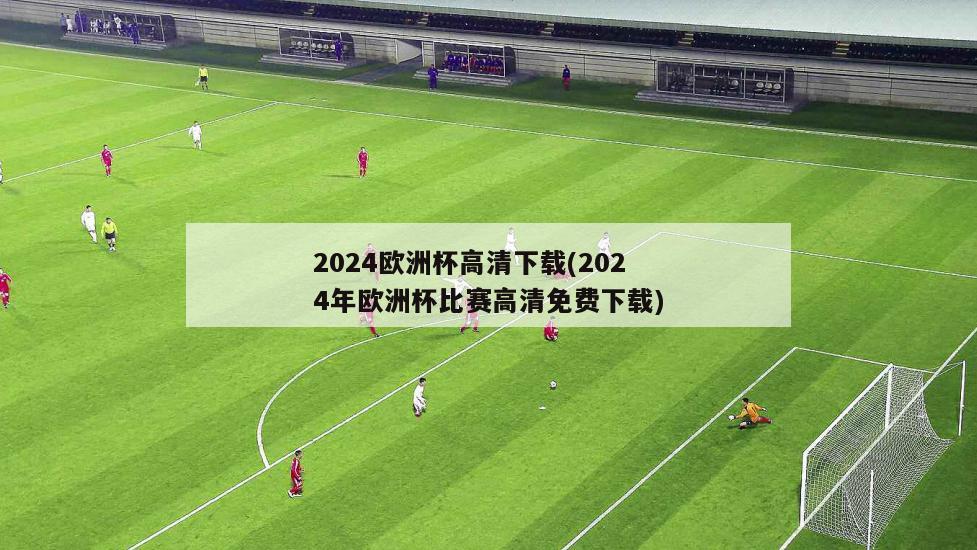 2024欧洲杯高清下载(2024年欧洲杯比赛高清免费下载)