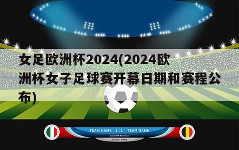 女足欧洲杯2024(2024欧洲杯女子足球赛开幕日期和赛程公布)