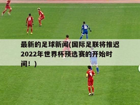 最新的足球新闻(国际足联将推迟2022年世界杯预选赛的开始时间！)