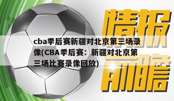 cba季后赛新疆对北京第三场录像(CBA季后赛：新疆对北京第三场比赛录像回放)