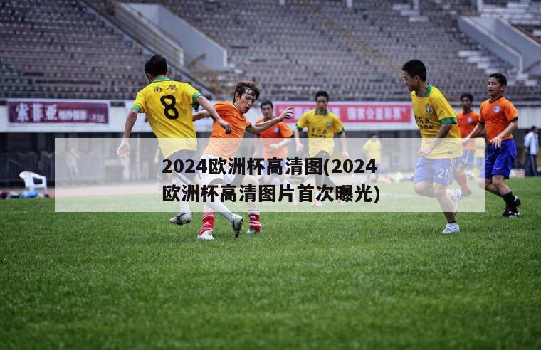 2024欧洲杯高清图(2024欧洲杯高清图片首次曝光)