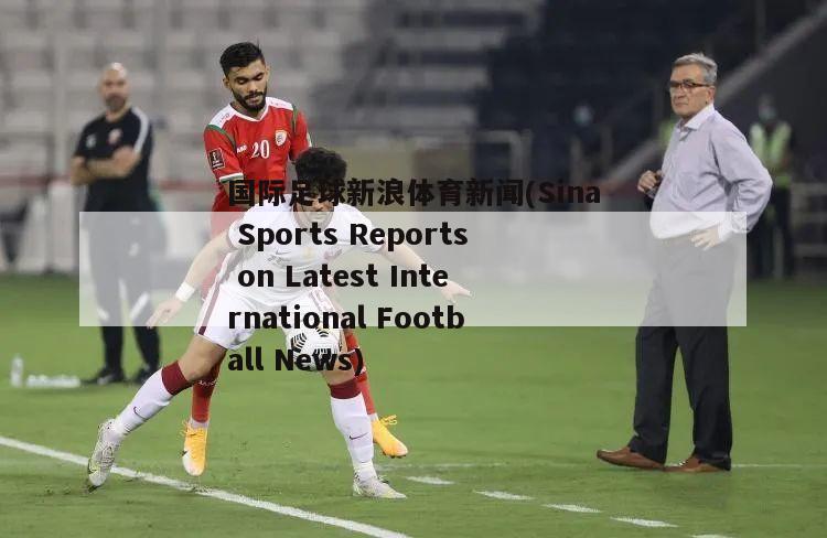 国际足球新浪体育新闻(Sina Sports Reports on Latest International Football News)